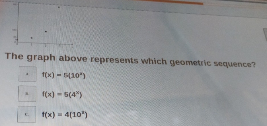 The graph above represents which geometric sequence?
A. f(x)=5(10^x)
B. f(x)=5(4^x)
C. f(x)=4(10^x)