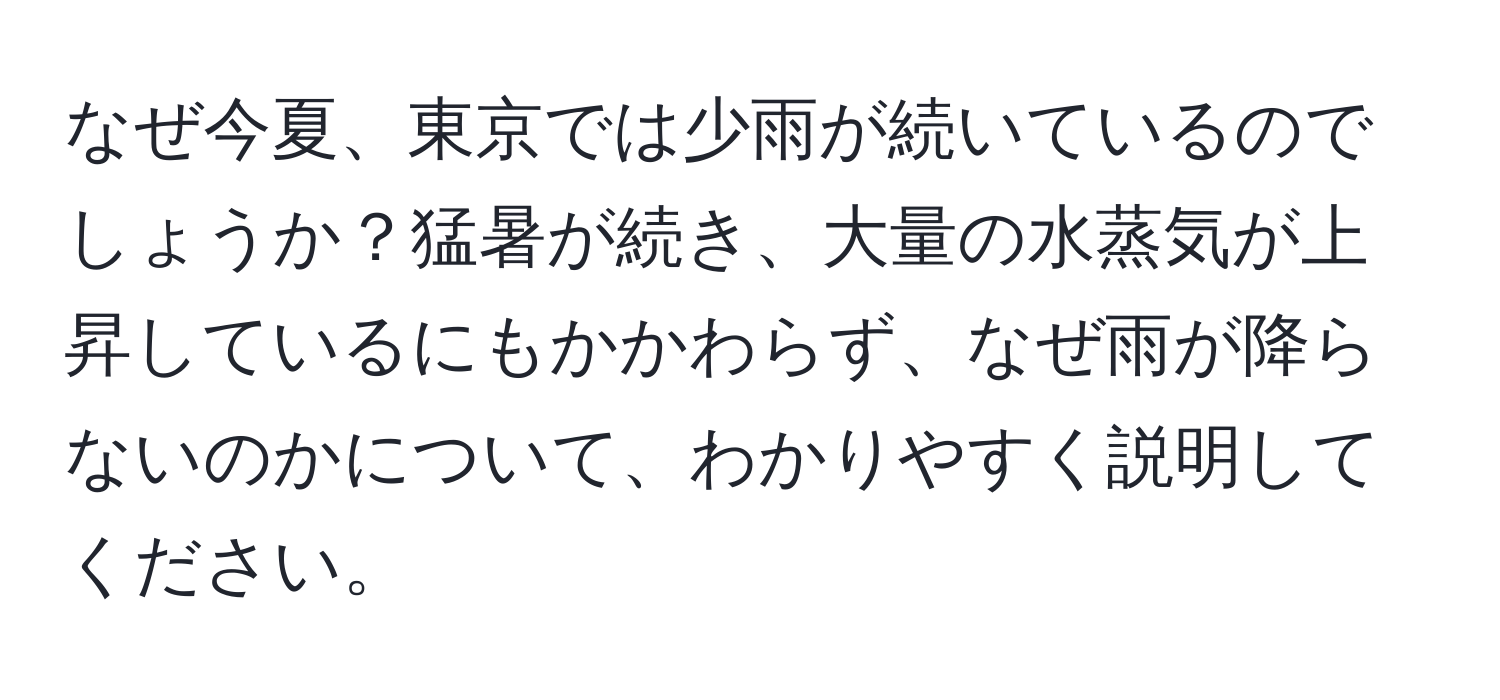 なぜ今夏、東京では少雨が続いているのでしょうか？猛暑が続き、大量の水蒸気が上昇しているにもかかわらず、なぜ雨が降らないのかについて、わかりやすく説明してください。