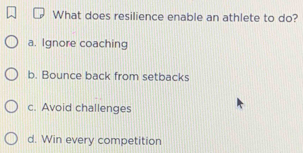 What does resilience enable an athlete to do?
a. Ignore coaching
b. Bounce back from setbacks
c. Avoid challenges
d. Win every competition