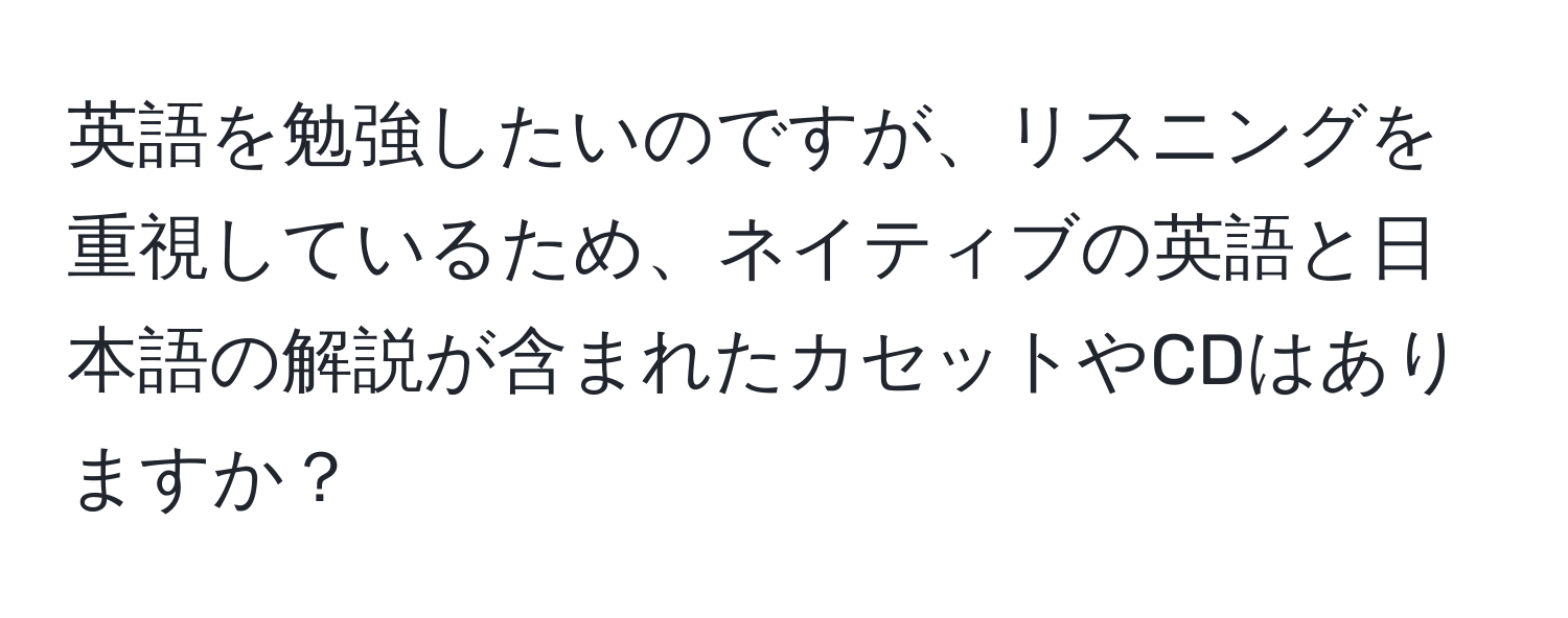 英語を勉強したいのですが、リスニングを重視しているため、ネイティブの英語と日本語の解説が含まれたカセットやCDはありますか？