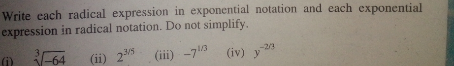 Write each radical expression in exponential notation and each exponential 
expression in radical notation. Do not simplify. 
(i) sqrt[3](-64) (ii) 2^(3/5) (iii) -7^(1/3) (iv) y^(-2/3)