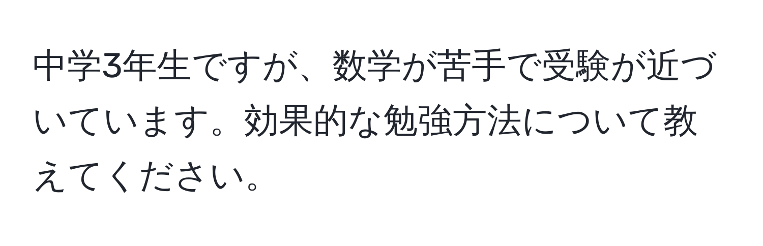 中学3年生ですが、数学が苦手で受験が近づいています。効果的な勉強方法について教えてください。