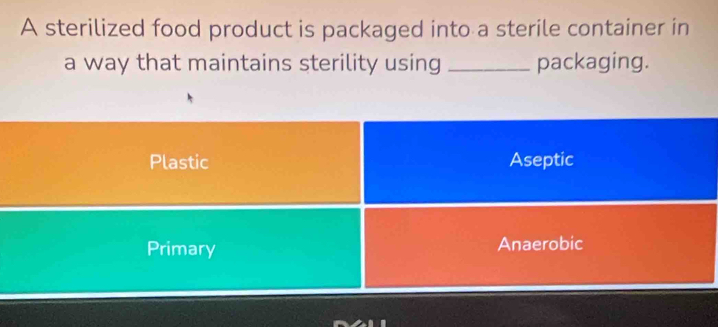 A sterilized food product is packaged into a sterile container in
a way that maintains sterility using _packaging.
Plastic Aseptic
Primary Anaerobic