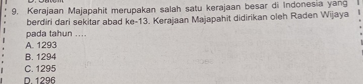 Kerajaan Majapahit merupakan salah satu kerajaan besar di Indonesia yang
berdiri dari sekitar abad ke -13. Kerajaan Majapahit didirikan oleh Raden Wijaya
pada tahun ....
A. 1293
B. 1294
C. 1295
D. 1296