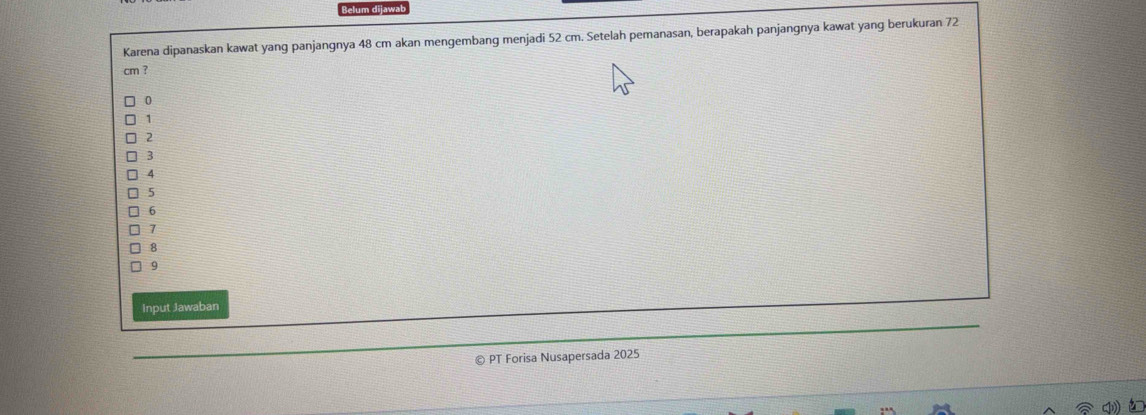 Karena dipanaskan kawat yang panjangnya 48 cm akan mengembang menjadi 52 cm. Setelah pemanasan, berapakah panjangnya kawat yang berukuran 72
cm ?
0
1
2
3
4
5
6
7
8
9
Input Jawaban 
© PT Forisa Nusapersada 2025