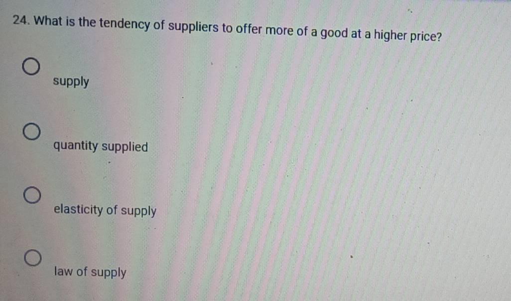 What is the tendency of suppliers to offer more of a good at a higher price?
supply
quantity supplied
elasticity of supply
law of supply