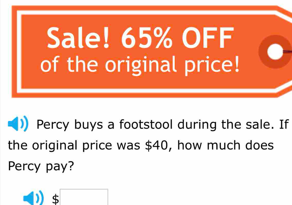 Sale! 65% OFF 
of the original price! 
Percy buys a footstool during the sale. If 
the original price was $40, how much does 
Percy pay?
5□