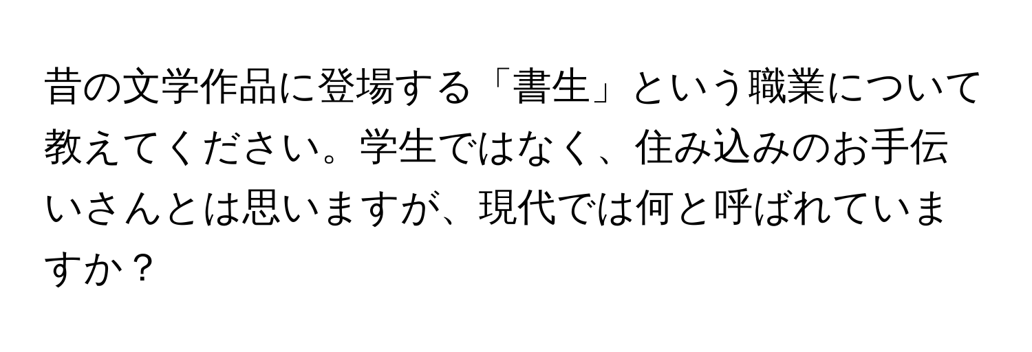 昔の文学作品に登場する「書生」という職業について教えてください。学生ではなく、住み込みのお手伝いさんとは思いますが、現代では何と呼ばれていますか？