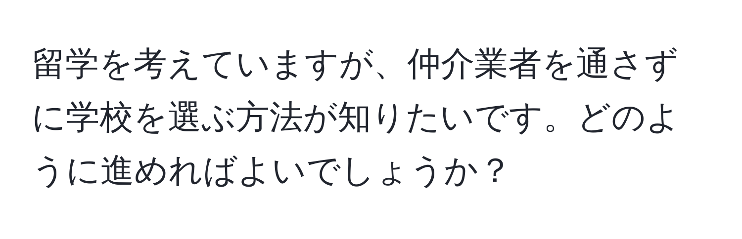 留学を考えていますが、仲介業者を通さずに学校を選ぶ方法が知りたいです。どのように進めればよいでしょうか？