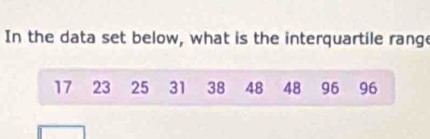 In the data set below, what is the interquartile range
17 23 25 31 38 48 48 96 96