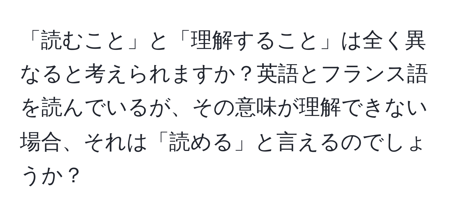 「読むこと」と「理解すること」は全く異なると考えられますか？英語とフランス語を読んでいるが、その意味が理解できない場合、それは「読める」と言えるのでしょうか？