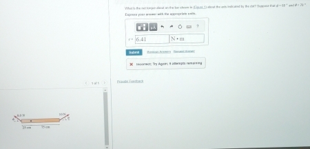 Expresa your siaes with the approprieie swils. What is the ret loegen about on the hat shoee in (Equee () about the exls insticated by the clot? I spose that d+68°
7
r=|6.41 N· m
Subent etoa Aonwers - Focutcal Réno 
esórrect: 'Ty Ageirc a amenpo remm===
T of t Pravitn Geedback
1O N
25 r== 75 cm