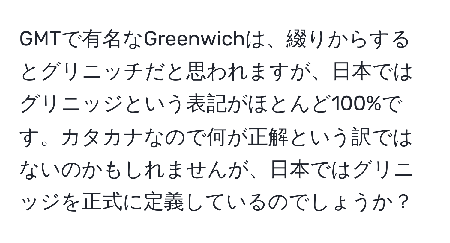 GMTで有名なGreenwichは、綴りからするとグリニッチだと思われますが、日本ではグリニッジという表記がほとんど100%です。カタカナなので何が正解という訳ではないのかもしれませんが、日本ではグリニッジを正式に定義しているのでしょうか？