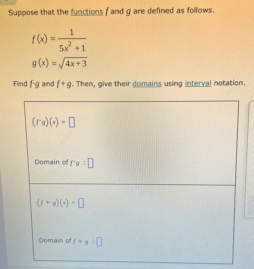 Suppose that the functions f and g are defined as follows.
f(x)= 1/5x^2+1 
g(x)=sqrt(4x+3)
Find f· g and f+g. Then, give their domains using interval notation.