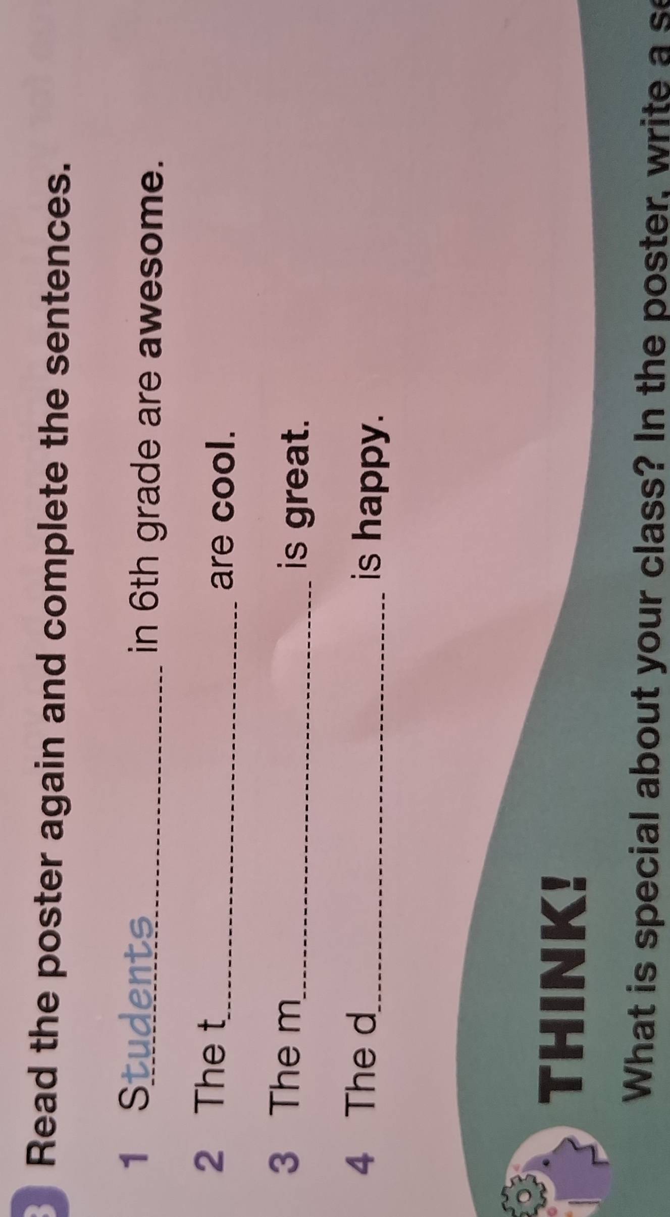 Read the poster again and complete the sentences. 
1 Students 
_in 6th grade are awesome. 
2 The t 
_are cool. 
3 The m 
_is great. 
4 The d 
_is happy. 
THINK! 
What is special about your class? In the poster, write a se