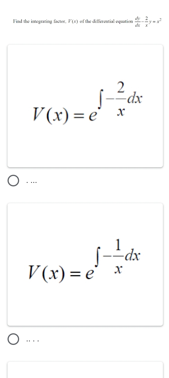 Find the integrating factor, V(x) of the differential equation  dy/dx - 2/x y=x^2
V(x)=e^(∈t -frac 2)xdx. …
V(x)=e^(∈t -frac 1)xdx. . .