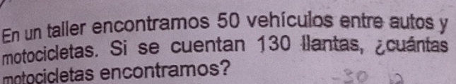 En un taller encontramos 50 vehículos entre autos y 
motocicletas. Si se cuentan 130 Ilantas, ¿cuántas 
motocicletas encontramos?