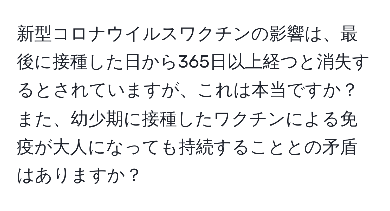 新型コロナウイルスワクチンの影響は、最後に接種した日から365日以上経つと消失するとされていますが、これは本当ですか？また、幼少期に接種したワクチンによる免疫が大人になっても持続することとの矛盾はありますか？