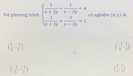 Hệ phương trình beginarrayl  1/x+2y - 1/x-2y =4  1/x+2y + 2/x-2y =1endarray. có nghiệm (x;y) là:
( 1/3 ; (-1)/3 )
( (-1)/3 ; 1/3 )
( (-1)/3 ; (-1)/3 )
( 1/3 ; 1/3 )