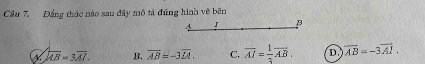 Đằng thức nào sau đây mô tả đúng hình vẽ bên
A I
B
overline AB=3overline AI. B. overline AB=-3overline IA. C. overline AI= 1/3 overline AB. D. vector AB=-3vector AI.