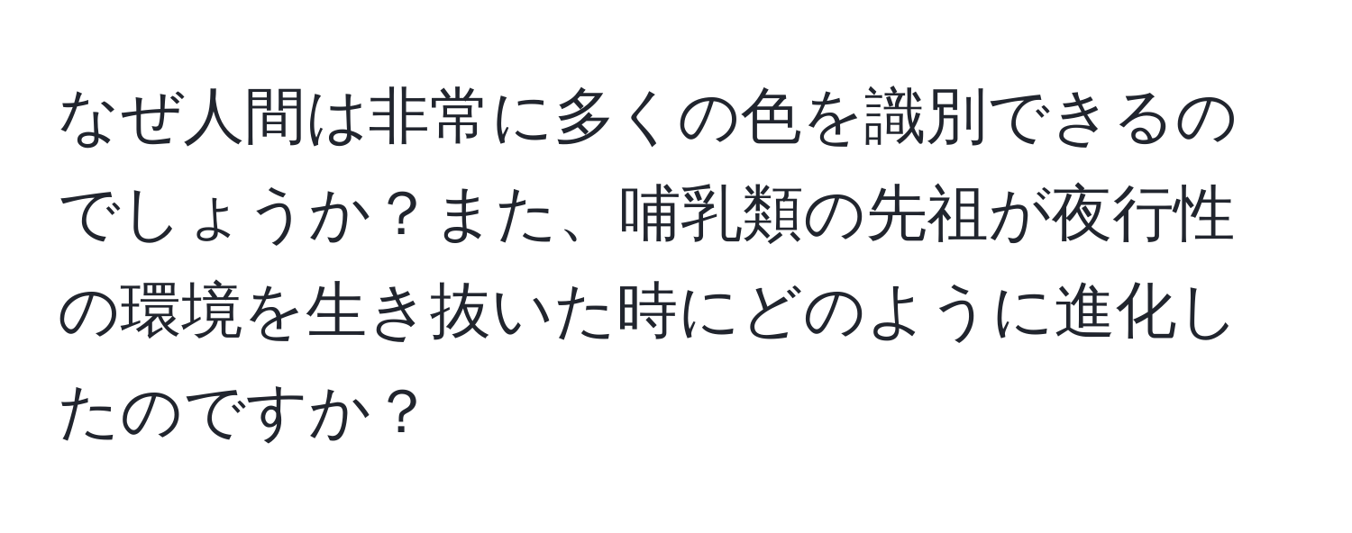 なぜ人間は非常に多くの色を識別できるのでしょうか？また、哺乳類の先祖が夜行性の環境を生き抜いた時にどのように進化したのですか？