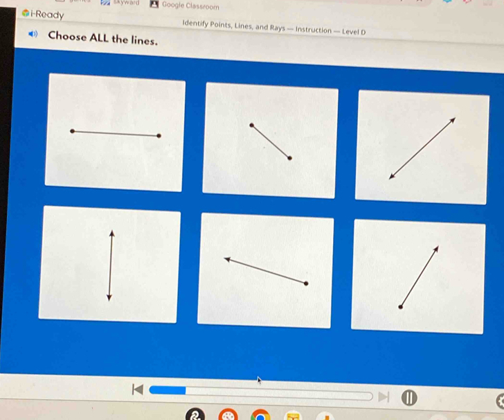 Skyward Google Classroom 
i-Ready Identify Points, Lines, and Rays — Instruction — Level D 
Choose ALL the lines.