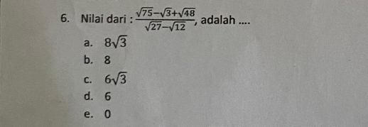 Nilai dari :  (sqrt(75)-sqrt(3)+sqrt(48))/sqrt(27)-sqrt(12) , , adalah ....
a. 8sqrt(3)
b. 8
C. 6sqrt(3)
d. 6
e. 0