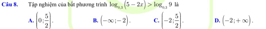 Tập nghiệm của bất phương trình log _0.3(5-2x)>log _0.39li
A. (0; 5/2 ). (-2; 5/2 ). D. (-2;+∈fty ).
B. (-∈fty ;-2). C.