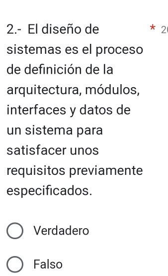 2.- El diseño de * 2
sistemas es el proceso
de definición de la
arquitectura, módulos,
interfaces y datos de
un sistema para
satisfacer unos
requisitos previamente
especificados.
Verdadero
Falso