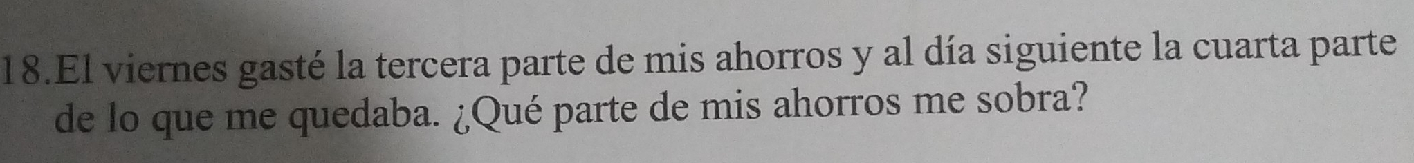 El viernes gasté la tercera parte de mis ahorros y al día siguiente la cuarta parte 
de lo que me quedaba. ¿Qué parte de mis ahorros me sobra?