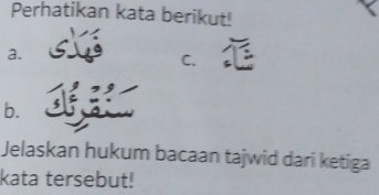 Perhatikan kata berikut! 
a. 
C. 
b. 
Jelaskan hukum bacaan tajwid dari ketiga 
kata tersebut!