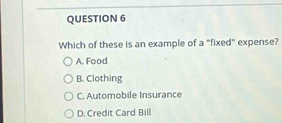 Which of these is an example of a "fixed" expense?
A. Food
B. Clothing
C. Automobile Insurance
D. Credit Card Bill