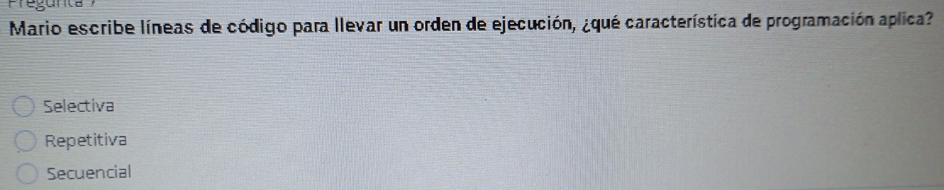 Mario escribe líneas de código para llevar un orden de ejecución, ¿qué característica de programación aplica?
Selectiva
Repetitiva
Secuencial