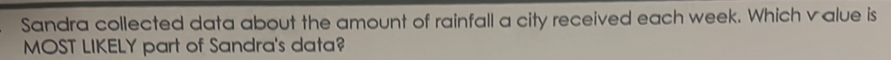 Sandra collected data about the amount of rainfall a city received each week. Which value is 
MOST LIKELY part of Sandra's data?