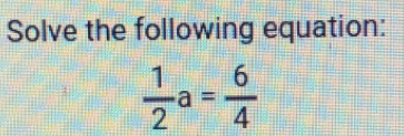 Solve the following equation:
 1/2 a= 6/4 