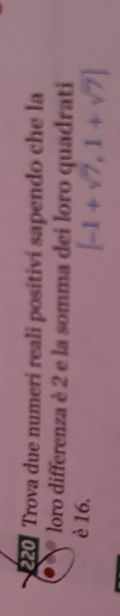 220 * Trova due numeri reali positivi sapendo che la 
loro differenza è 2 e la somma dei loro quadrati 
è 16.
[-1+sqrt(7),1+sqrt(7)]