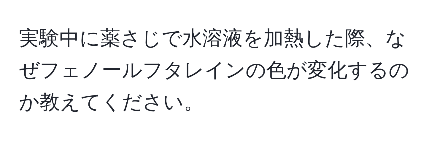 実験中に薬さじで水溶液を加熱した際、なぜフェノールフタレインの色が変化するのか教えてください。