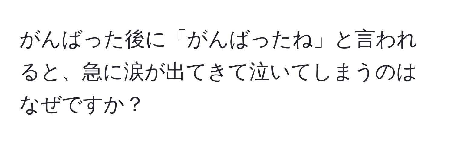 がんばった後に「がんばったね」と言われると、急に涙が出てきて泣いてしまうのはなぜですか？