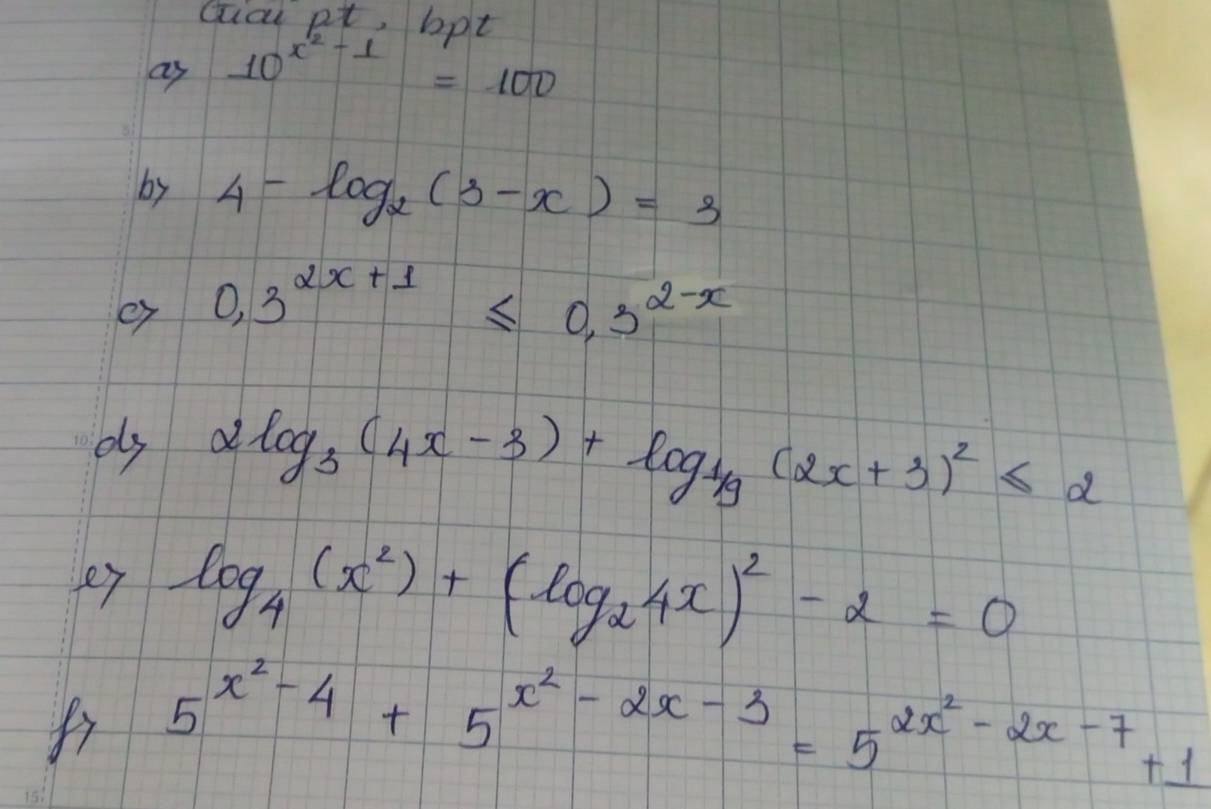 Gia pt, bot 
as 10^(x^2)-1=100
by 4-log _2(3-x)=3
ey 0.3^(2x+1)≤ 0.3^(2-x)
els 2log _3(4x-3)+log _ 1/9 (2x+3)^2≤ 2
e7 log _4(x^2)+(log _24x)^2-2=0
f 5^(x^2)-4+5^(x^2)-2x-3=5^(2x^2)-2x-7+1