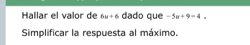 Hallar el valor de 6u+6 dado que -5u+9=4. 
Simplificar la respuesta al máximo.