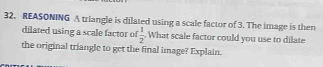 REASONING A triangle is dilated using a scale factor of 3. The image is then 
dilated using a scale factor of  1/2 . What scale factor could you use to dilate 
the original triangle to get the final image? Explain.