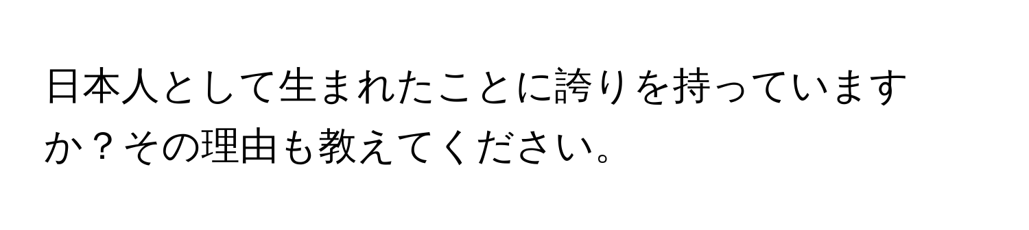 日本人として生まれたことに誇りを持っていますか？その理由も教えてください。