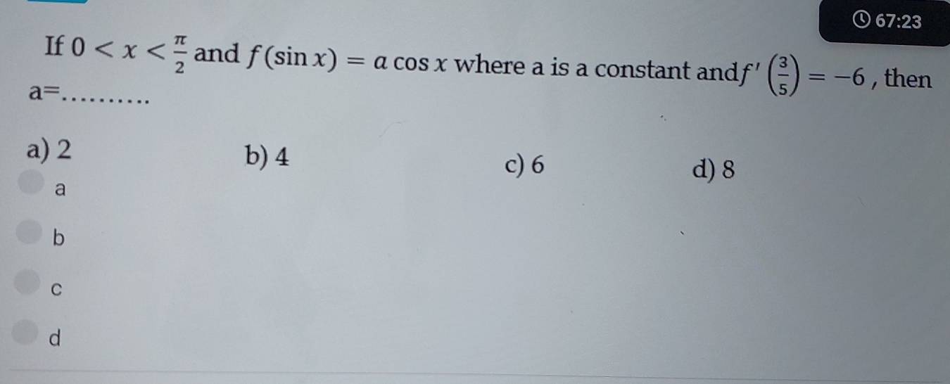 67:23
If 0 and f(sin x)=acos x where a is a constant and f'( 3/5 )=-6 , then
_ a=
a) 2 b) 4
c) 6 d) 8
a
b
C
d