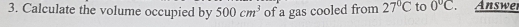 Calculate the volume occupied by 500cm^3 of a gas cooled from 27°C to 0°C 、 Answer