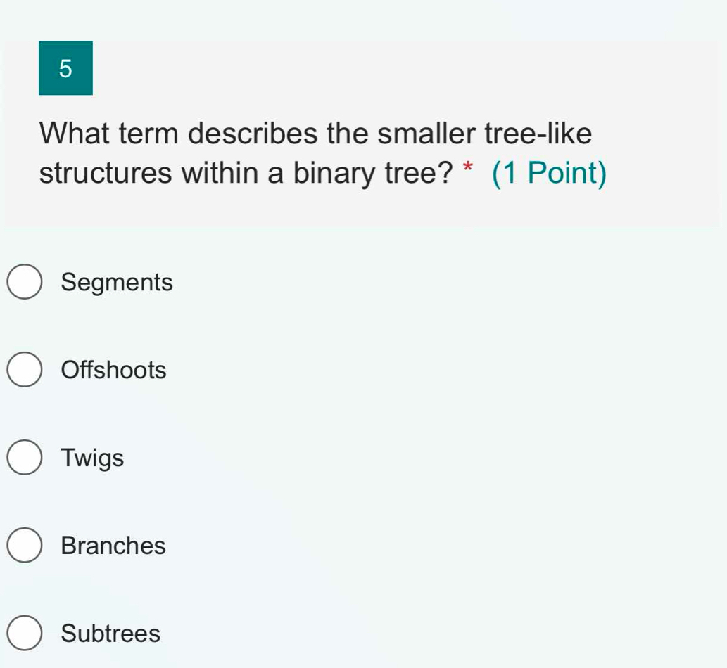 What term describes the smaller tree-like
structures within a binary tree? * (1 Point)
Segments
Offshoots
Twigs
Branches
Subtrees