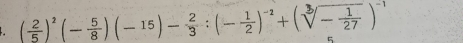 ( 2/5 )^2(- 5/8 )(-15)- 2/3 :(- 1/2 )^-2+(sqrt[3](-frac 1)27)^-1
5