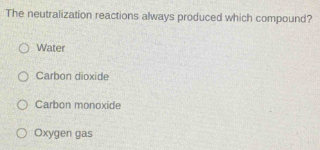 The neutralization reactions always produced which compound?
Water
Carbon dioxide
Carbon monoxide
Oxygen gas