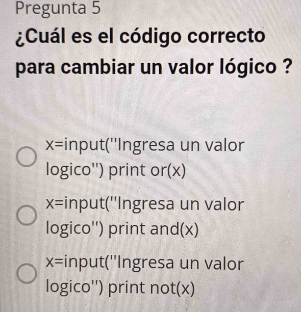 Pregunta 5
¿Cuál es el código correcto
para cambiar un valor lógico ?
x= input(''Ingresa un valor
logico'') print or(x)
x= input(''Ingresa un valor
logico'') print and(x)
x= input(''Ingresa un valor
logico'') print not(x)