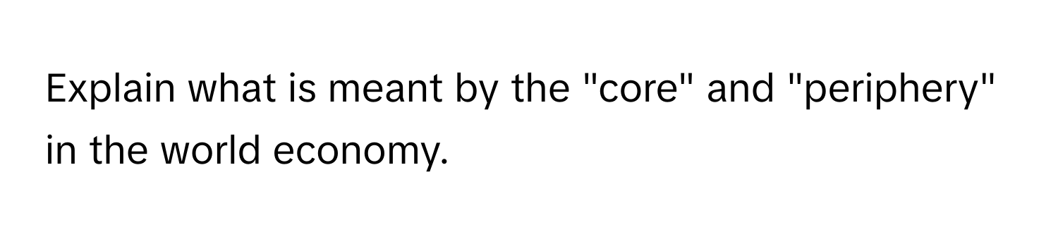 Explain what is meant by the "core" and "periphery" in the world economy.