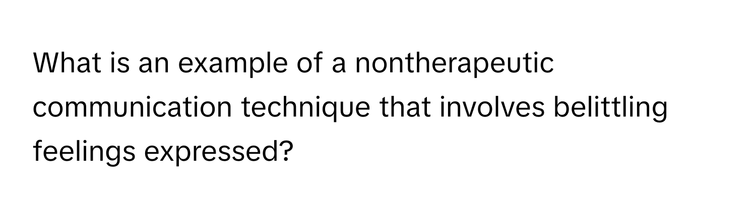 What is an example of a nontherapeutic communication technique that involves belittling feelings expressed?